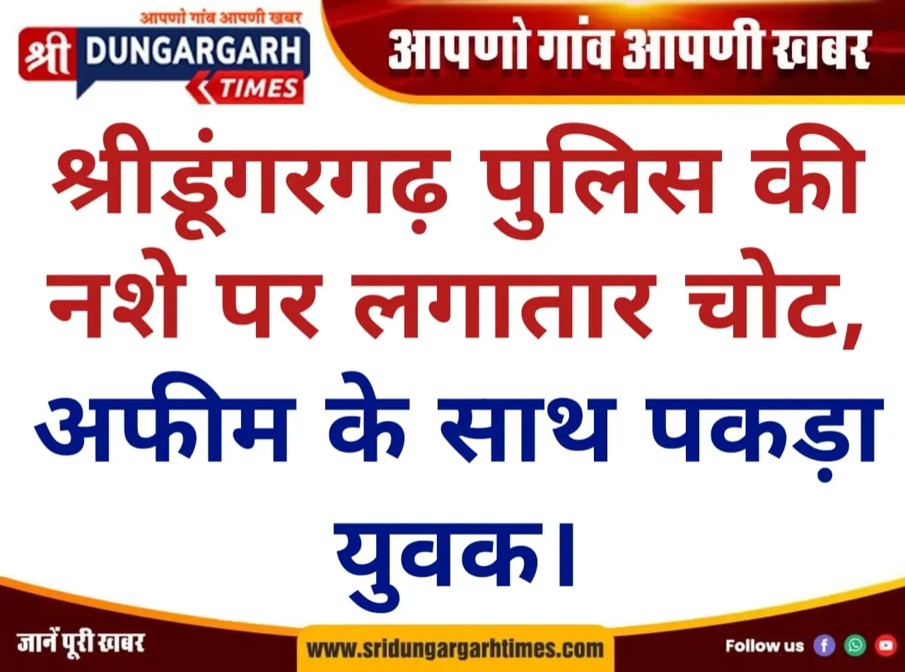 श्रीडूंगरगढ़ पुलिस की नशे पर लगातार चोट, अफीम के साथ पकड़ा युवक।