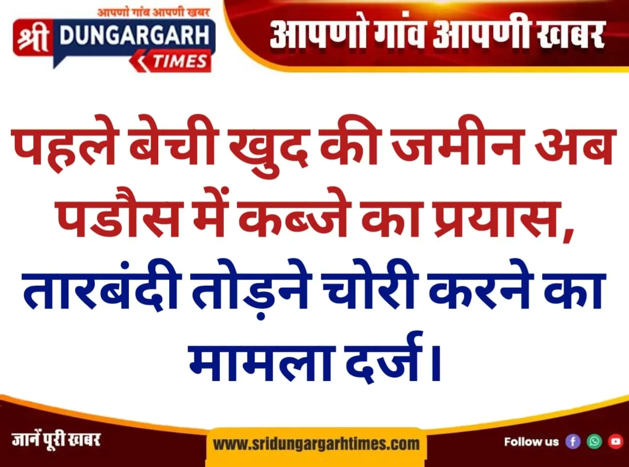 पहले बेची खुद की जमीन, अब पडौस में कब्जे का प्रयास, तारबंदी तोड़ने, चोरी करने का मामला दर्ज।